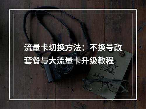 流量卡切换方法：不换号改套餐与大流量卡升级教程