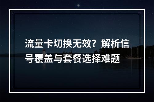 流量卡切换无效？解析信号覆盖与套餐选择难题