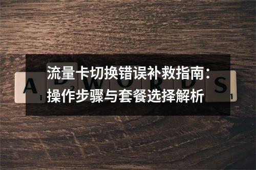 流量卡切换错误补救指南：操作步骤与套餐选择解析