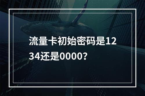 流量卡初始密码是1234还是0000？