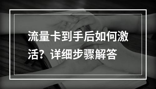 流量卡到手后如何激活？详细步骤解答