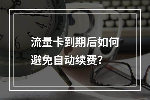 流量卡到期后如何避免自动续费？