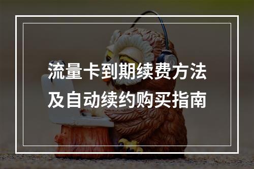 流量卡到期续费方法及自动续约购买指南