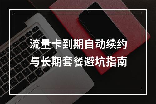 流量卡到期自动续约与长期套餐避坑指南