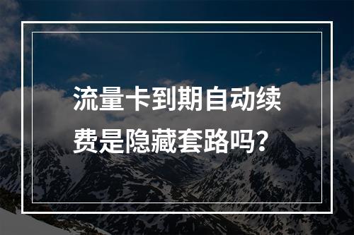 流量卡到期自动续费是隐藏套路吗？