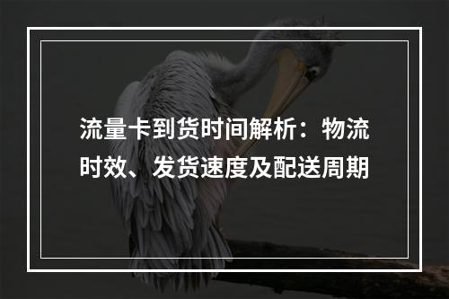流量卡到货时间解析：物流时效、发货速度及配送周期