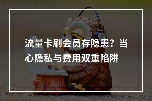 流量卡刷会员存隐患？当心隐私与费用双重陷阱