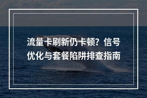 流量卡刷新仍卡顿？信号优化与套餐陷阱排查指南