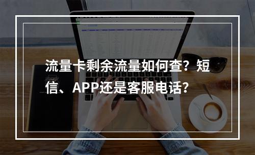 流量卡剩余流量如何查？短信、APP还是客服电话？