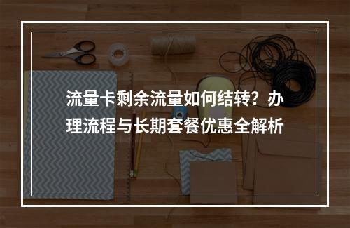 流量卡剩余流量如何结转？办理流程与长期套餐优惠全解析