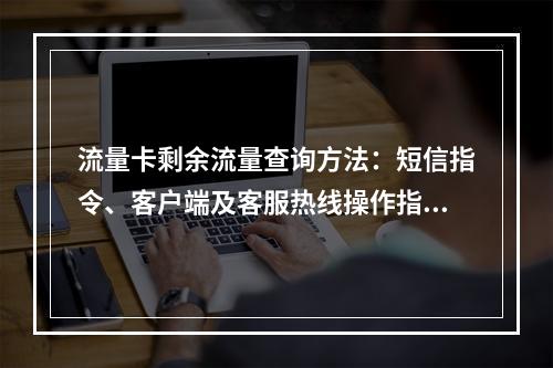 流量卡剩余流量查询方法：短信指令、客户端及客服热线操作指南