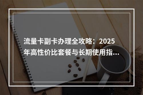 流量卡副卡办理全攻略：2025年高性价比套餐与长期使用指南