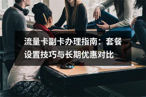 流量卡副卡办理指南：套餐设置技巧与长期优惠对比