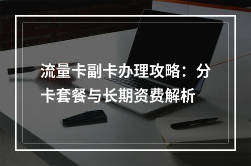 流量卡副卡办理攻略：分卡套餐与长期资费解析