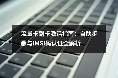 流量卡副卡激活指南：自助步骤与IMSI码认证全解析