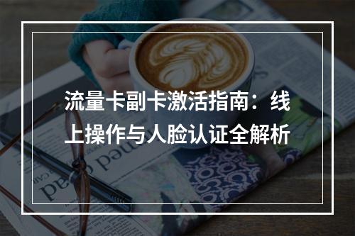 流量卡副卡激活指南：线上操作与人脸认证全解析