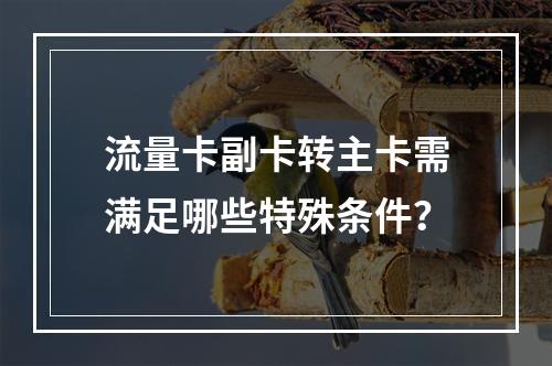流量卡副卡转主卡需满足哪些特殊条件？
