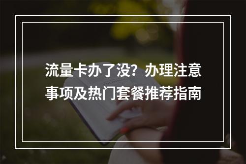 流量卡办了没？办理注意事项及热门套餐推荐指南