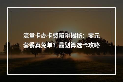 流量卡办卡费陷阱揭秘：零元套餐真免单？最划算选卡攻略