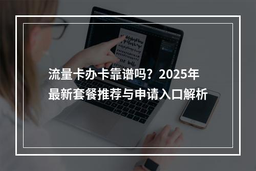 流量卡办卡靠谱吗？2025年最新套餐推荐与申请入口解析