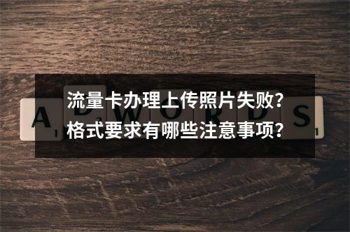 流量卡办理上传照片失败？格式要求有哪些注意事项？
