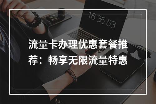 流量卡办理优惠套餐推荐：畅享无限流量特惠