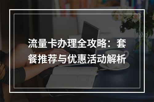 流量卡办理全攻略：套餐推荐与优惠活动解析