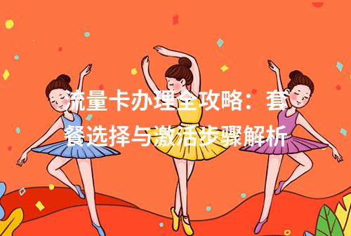 流量卡办理全攻略：套餐选择与激活步骤解析