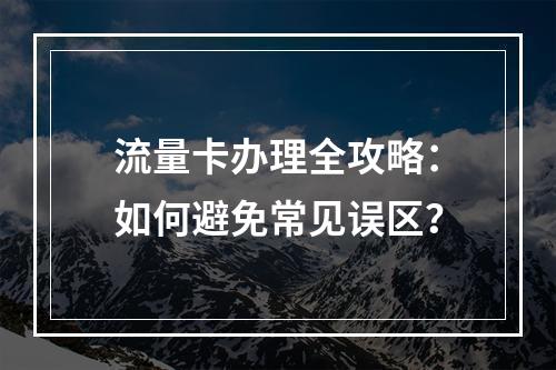 流量卡办理全攻略：如何避免常见误区？