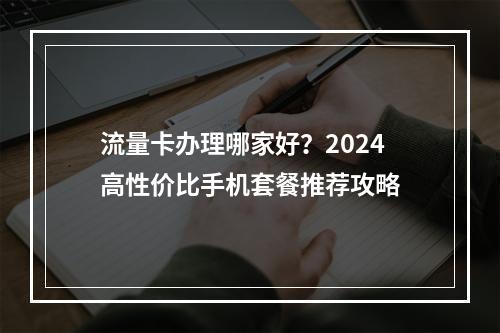 流量卡办理哪家好？2024高性价比手机套餐推荐攻略