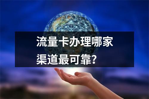 流量卡办理哪家渠道最可靠？