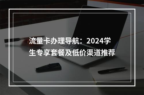 流量卡办理导航：2024学生专享套餐及低价渠道推荐