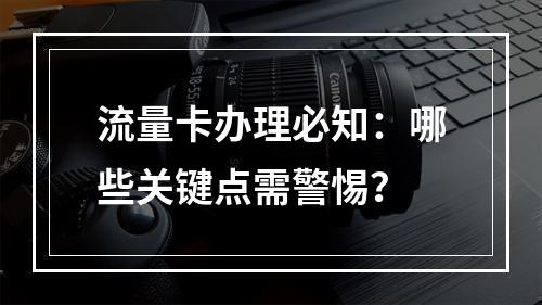 流量卡办理必知：哪些关键点需警惕？