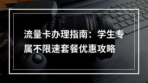 流量卡办理指南：学生专属不限速套餐优惠攻略