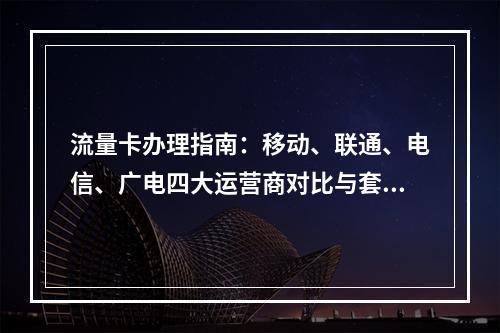 流量卡办理指南：移动、联通、电信、广电四大运营商对比与套餐推荐