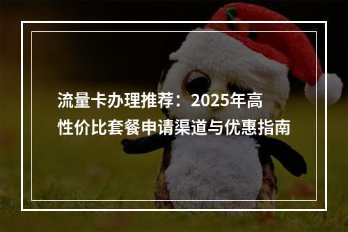 流量卡办理推荐：2025年高性价比套餐申请渠道与优惠指南