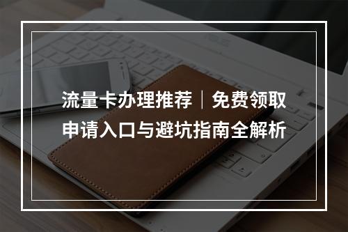 流量卡办理推荐｜免费领取申请入口与避坑指南全解析
