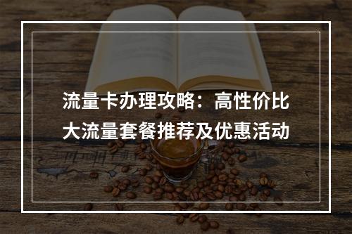流量卡办理攻略：高性价比大流量套餐推荐及优惠活动