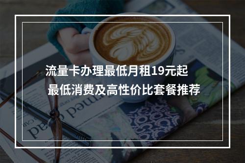 流量卡办理最低月租19元起  最低消费及高性价比套餐推荐