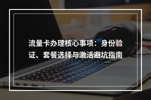 流量卡办理核心事项：身份验证、套餐选择与激活避坑指南