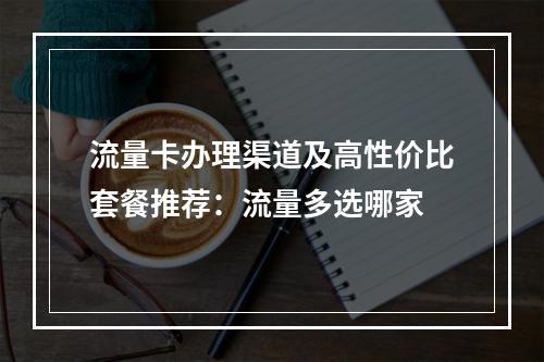 流量卡办理渠道及高性价比套餐推荐：流量多选哪家