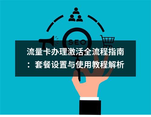 流量卡办理激活全流程指南：套餐设置与使用教程解析