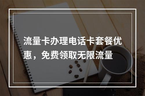 流量卡办理电话卡套餐优惠，免费领取无限流量