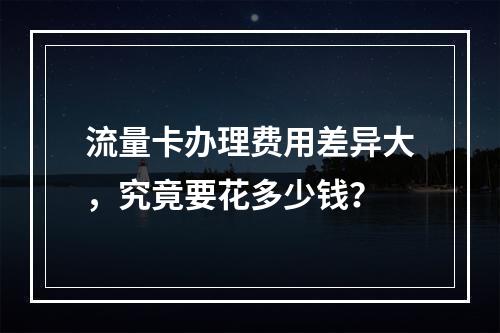 流量卡办理费用差异大，究竟要花多少钱？