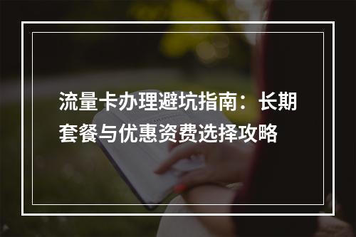 流量卡办理避坑指南：长期套餐与优惠资费选择攻略