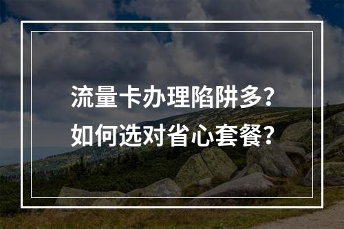 流量卡办理陷阱多？如何选对省心套餐？