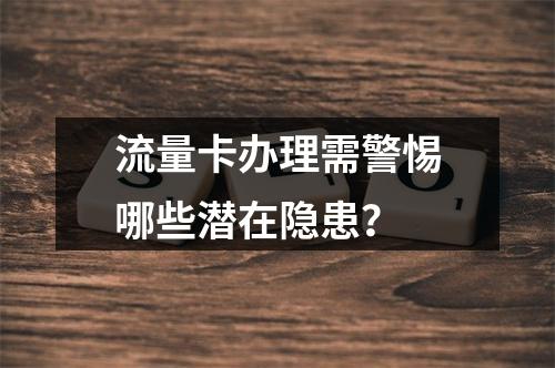 流量卡办理需警惕哪些潜在隐患？