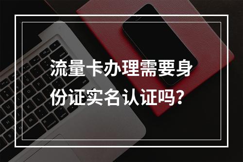 流量卡办理需要身份证实名认证吗？