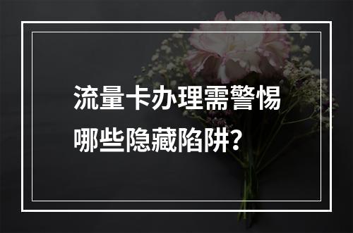 流量卡办理需警惕哪些隐藏陷阱？
