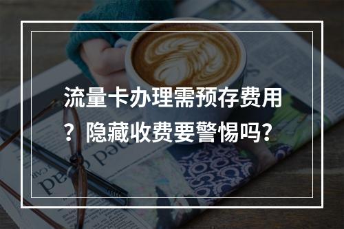 流量卡办理需预存费用？隐藏收费要警惕吗？